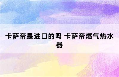 卡萨帝是进口的吗 卡萨帝燃气热水器